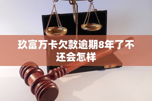 玖富万卡欠款逾期8年了不还会怎样