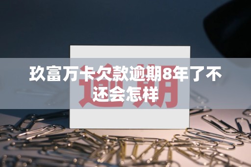 玖富万卡欠款逾期8年了不还会怎样